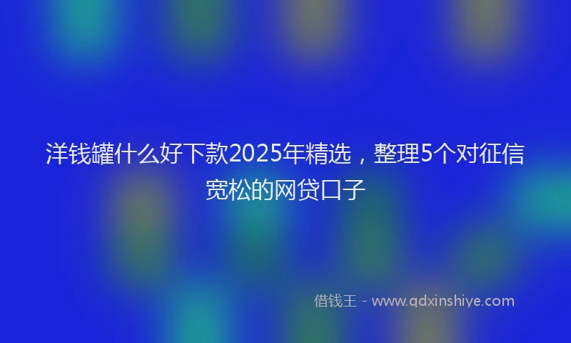 洋钱罐什么好下款2025年精选，整理5个对征信宽松的网贷口子