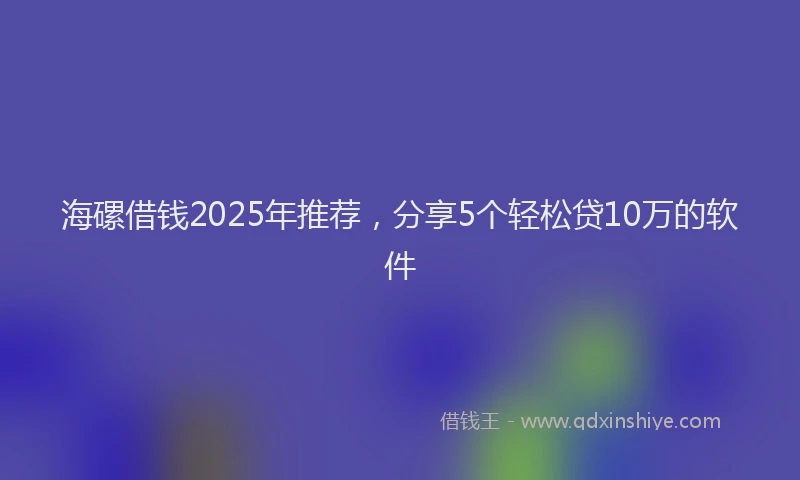 海磥借钱2025年推荐，分享5个轻松贷10万的软件