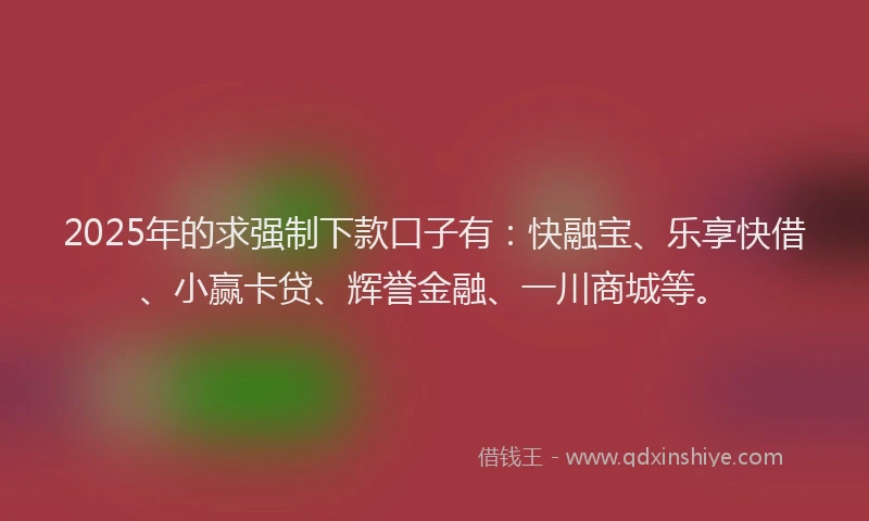 2025年的求强制下款口子有：快融宝、乐享快借、小赢卡贷、辉誉金融、一川商城等。