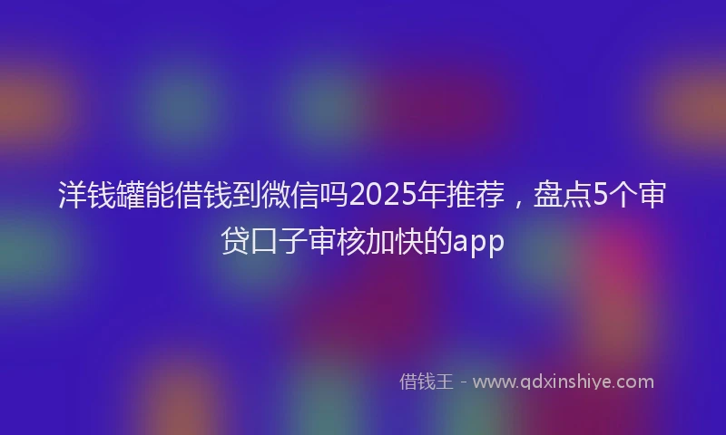 洋钱罐能借钱到微信吗2025年推荐，盘点5个审贷口子审核加快的app