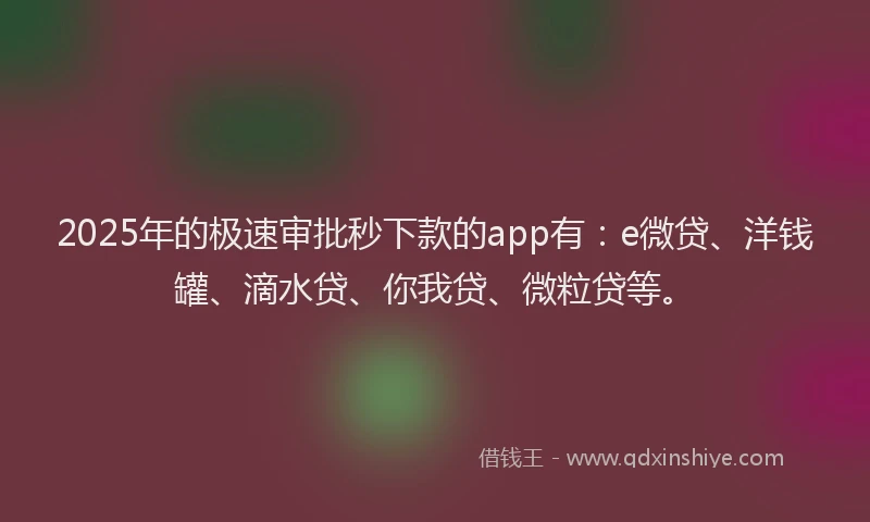 2025年的极速审批秒下款的app有：e微贷、洋钱罐、滴水贷、你我贷、微粒贷等。