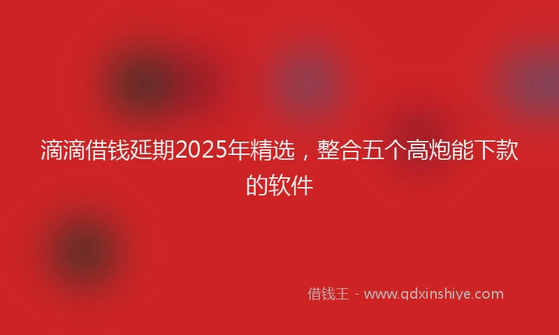 滴滴借钱延期2025年精选，整合五个高炮能下款的软件