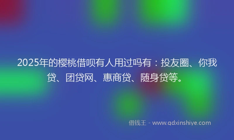2025年的樱桃借呗有人用过吗有：投友圈、你我贷、团贷网、惠商贷、随身贷等。