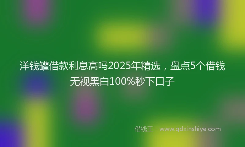洋钱罐借款利息高吗2025年精选，盘点5个借钱无视黑白100%秒下口子