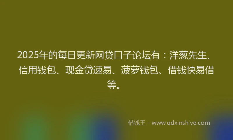 2025年的每日更新网贷口子论坛有：洋葱先生、信用钱包、现金贷速易、菠萝钱包、借钱快易借等。