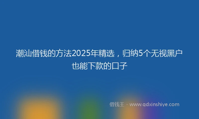 潮汕借钱的方法2025年精选，归纳5个无视黑户也能下款的口子