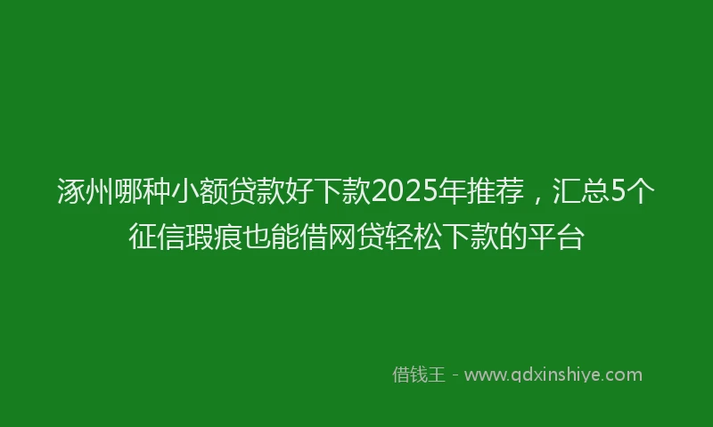 涿州哪种小额贷款好下款2025年推荐，汇总5个征信瑕疵也能借网贷轻松下款的平台