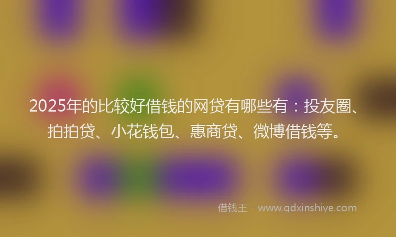 2025年的比较好借钱的网贷有哪些有：投友圈、拍拍贷、小花钱包、惠商贷、微博借钱等。