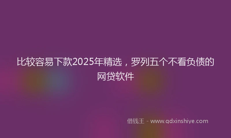 比较容易下款2025年精选，罗列五个不看负债的网贷软件