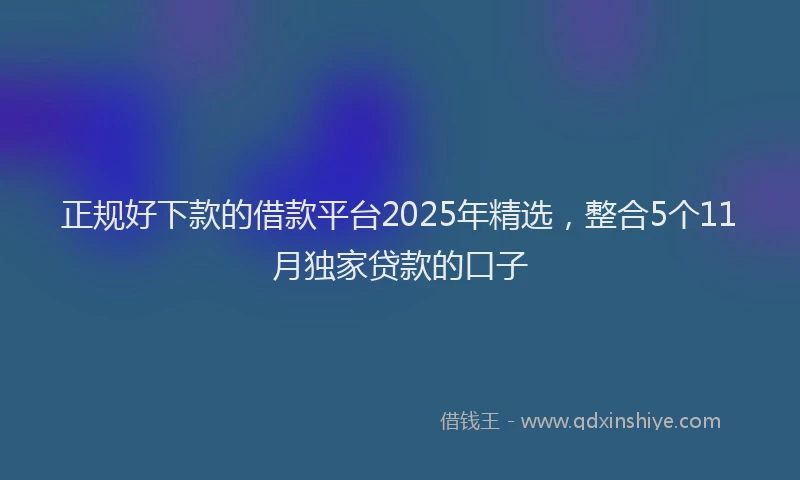 正规好下款的借款平台2025年精选，整合5个11月独家贷款的口子