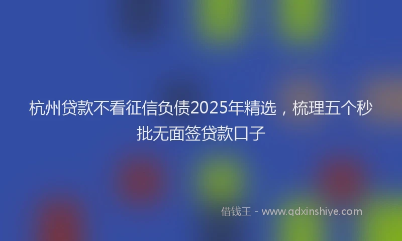 杭州贷款不看征信负债2025年精选，梳理五个秒批无面签贷款口子