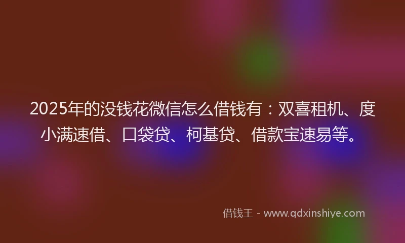 2025年的没钱花微信怎么借钱有：双喜租机、度小满速借、口袋贷、柯基贷、借款宝速易等。