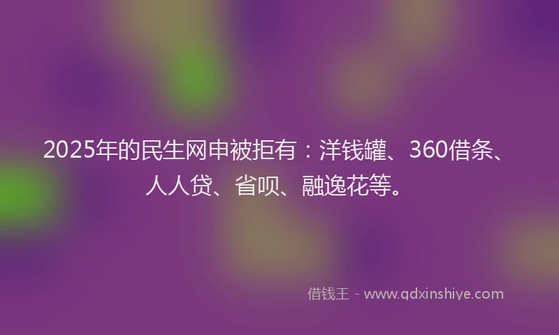 2025年的民生网申被拒有：洋钱罐、360借条、人人贷、省呗、融逸花等。