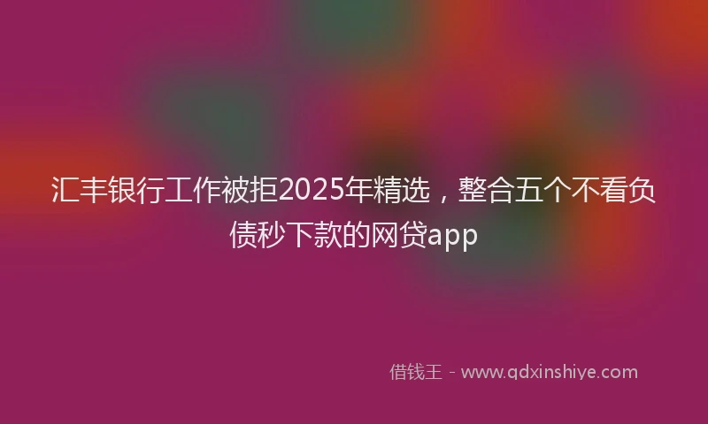 汇丰银行工作被拒2025年精选，整合五个不看负债秒下款的网贷app