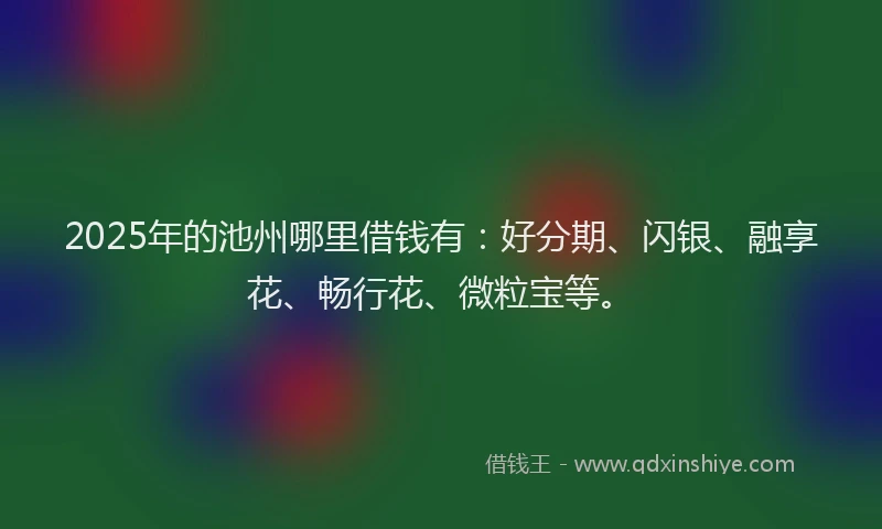 2025年的池州哪里借钱有：好分期、闪银、融享花、畅行花、微粒宝等。