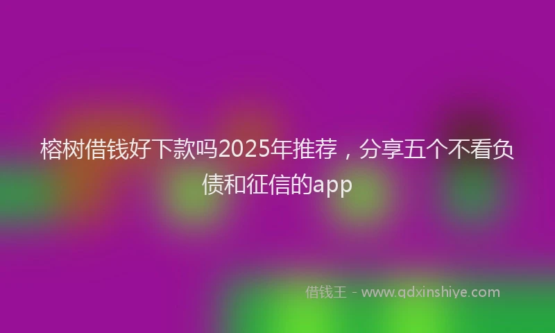 榕树借钱好下款吗2025年推荐，分享五个不看负债和征信的app