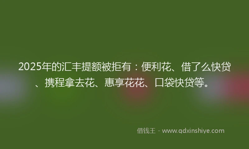 2025年的汇丰提额被拒有：便利花、借了么快贷、携程拿去花、惠享花花、口袋快贷等。