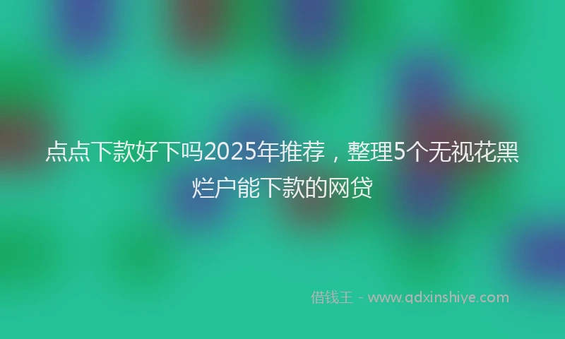 点点下款好下吗2025年推荐，整理5个无视花黑烂户能下款的网贷
