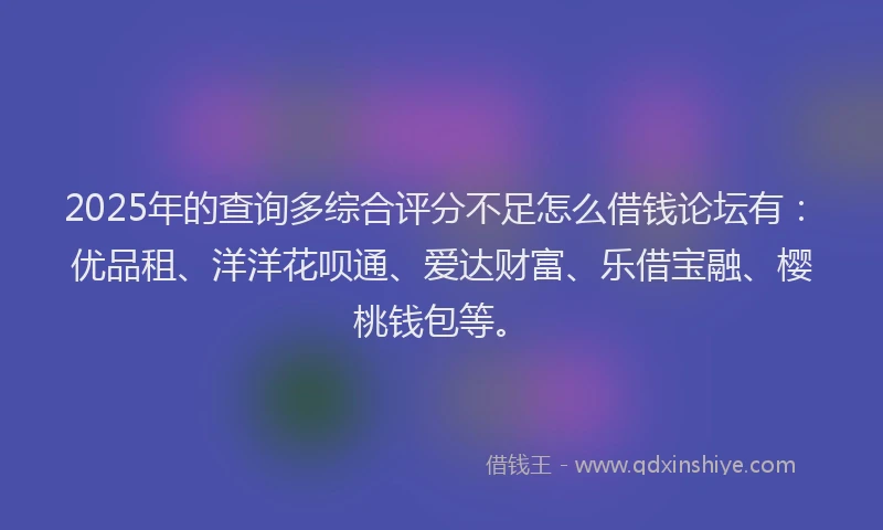 2025年的查询多综合评分不足怎么借钱论坛有：优品租、洋洋花呗通、爱达财富、乐借宝融、樱桃钱包等。