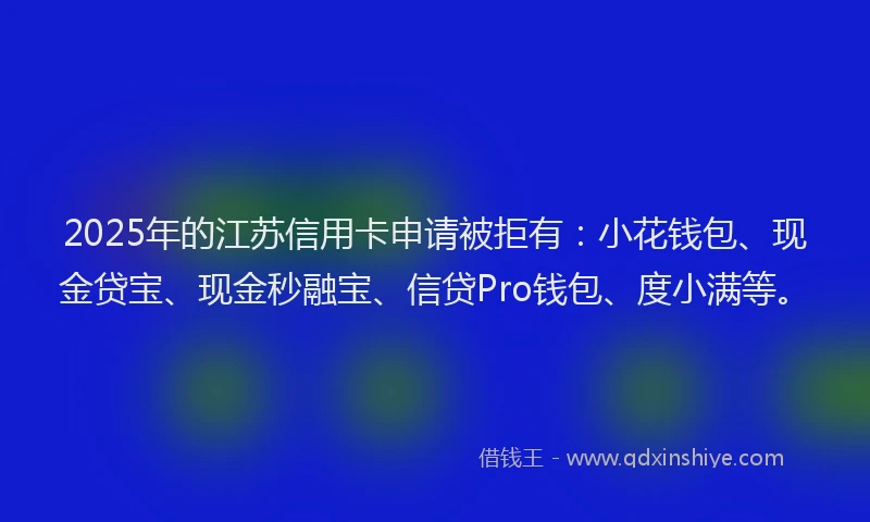 2025年的江苏信用卡申请被拒有：小花钱包、现金贷宝、现金秒融宝、信贷Pro钱包、度小满等。