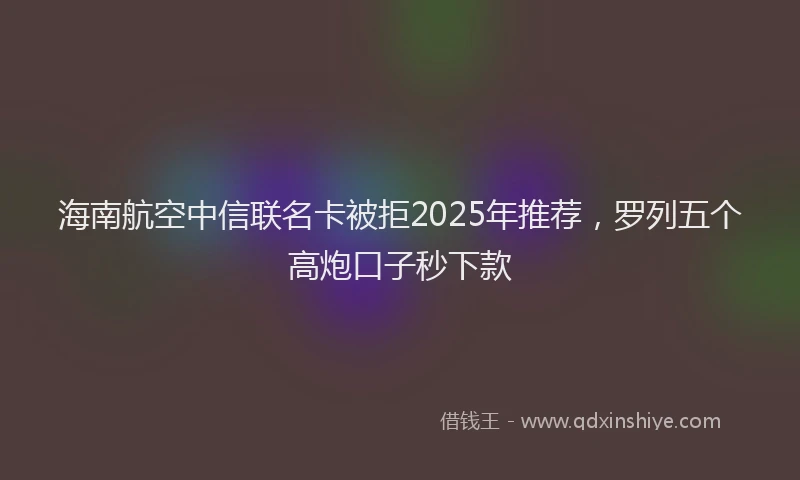 海南航空中信联名卡被拒2025年推荐，罗列五个高炮口子秒下款