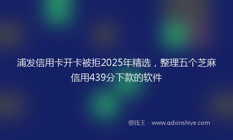 浦发信用卡开卡被拒2025年精选，整理五个芝麻信用439分下款的软件