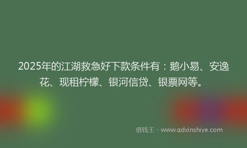 2025年的江湖救急好下款条件有：鹅小易、安逸花、现租柠檬、银河信贷、银票网等。