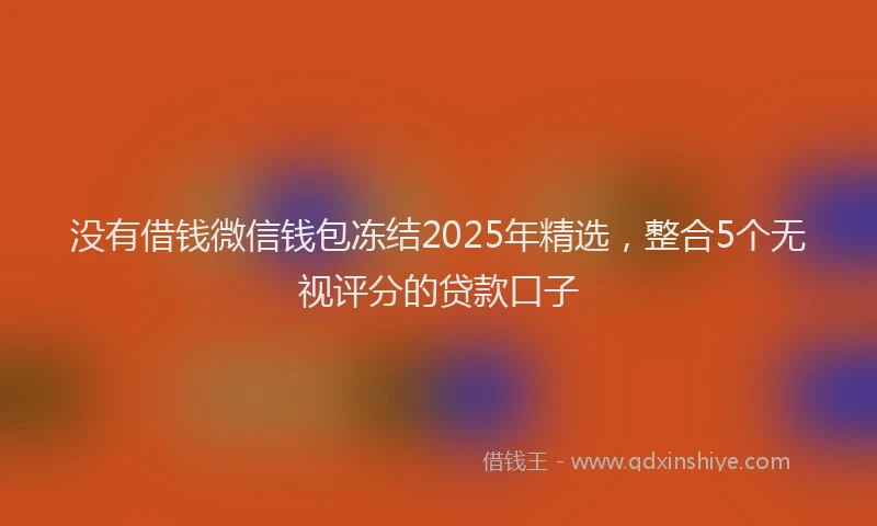 没有借钱微信钱包冻结2025年精选，整合5个无视评分的贷款口子