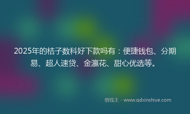 2025年的桔子数科好下款吗有：便捷钱包、分期易、超人速贷、金瀛花、甜心优选等。
