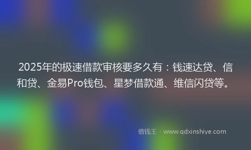 2025年的极速借款审核要多久有：钱速达贷、信和贷、金易Pro钱包、星梦借款通、维信闪贷等。