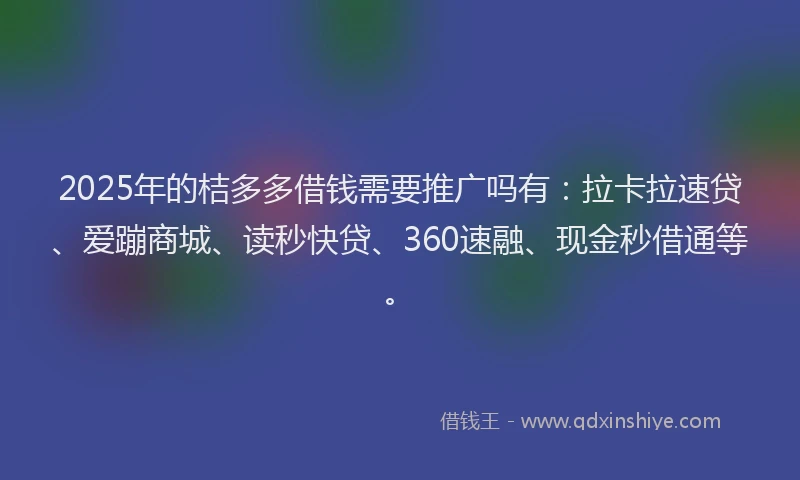 2025年的桔多多借钱需要推广吗有：拉卡拉速贷、爱蹦商城、读秒快贷、360速融、现金秒借通等。