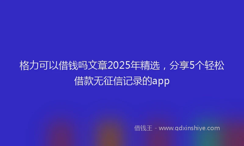格力可以借钱吗文章2025年精选，分享5个轻松借款无征信记录的app
