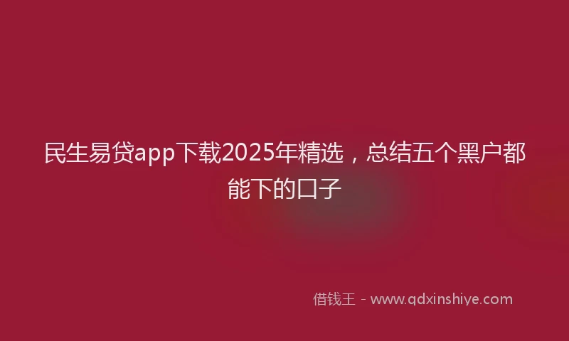 民生易贷app下载2025年精选，总结五个黑户都能下的口子
