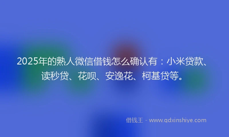 2025年的熟人微信借钱怎么确认有：小米贷款、读秒贷、花呗、安逸花、柯基贷等。