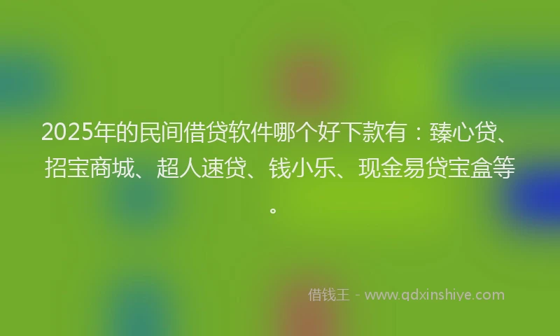 2025年的民间借贷软件哪个好下款有：臻心贷、招宝商城、超人速贷、钱小乐、现金易贷宝盒等。