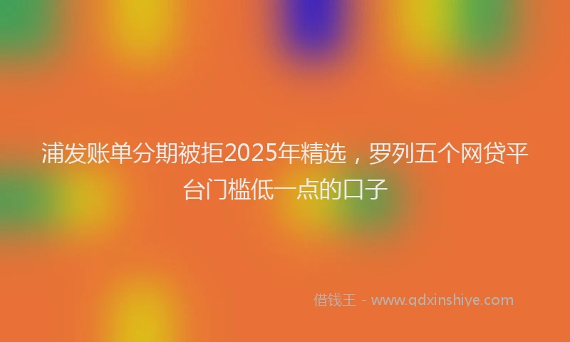 浦发账单分期被拒2025年精选，罗列五个网贷平台门槛低一点的口子