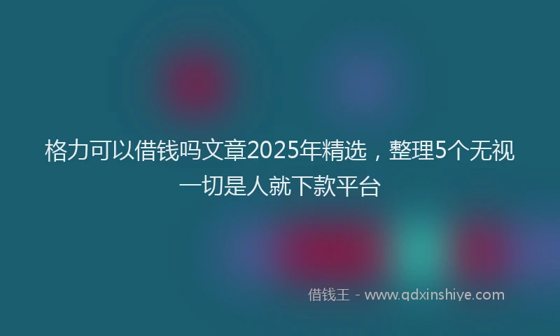 格力可以借钱吗文章2025年精选，整理5个无视一切是人就下款平台