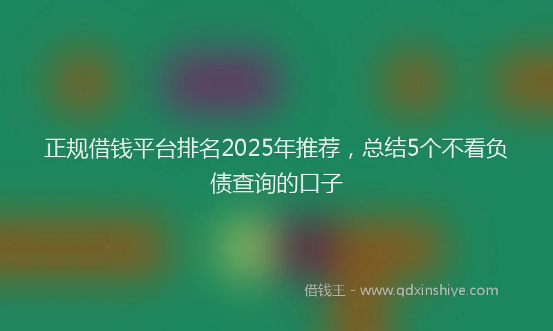 正规借钱平台排名2025年推荐，总结5个不看负债查询的口子