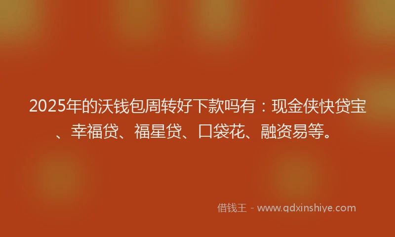 2025年的沃钱包周转好下款吗有:现金侠快贷宝、幸福贷、福星贷、口袋花、融资易等。