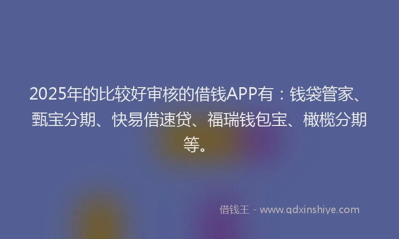 2025年的比较好审核的借钱APP有：钱袋管家、甄宝分期、快易借速贷、福瑞钱包宝、橄榄分期等。