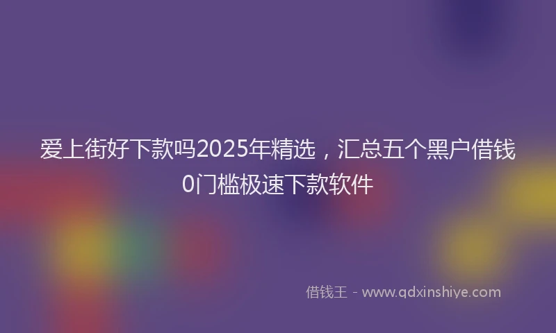 爱上街好下款吗2025年精选，汇总五个黑户借钱0门槛极速下款软件