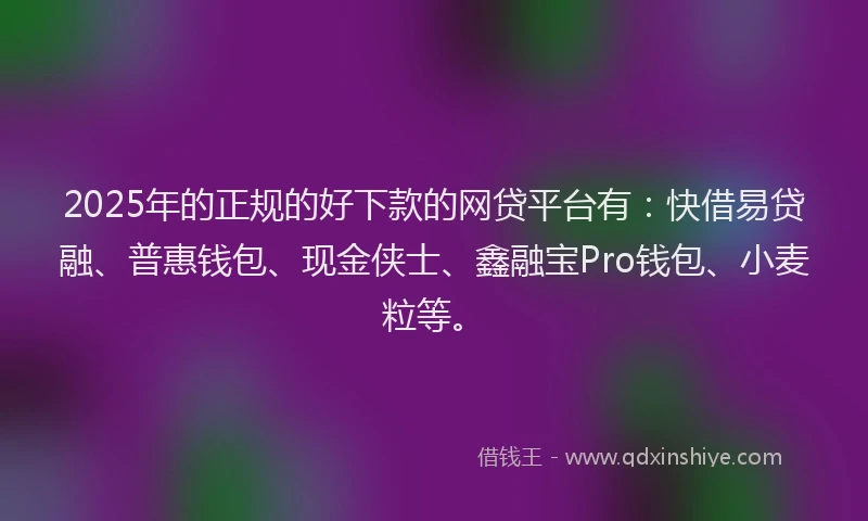 2025年的正规的好下款的网贷平台有：快借易贷融、普惠钱包、现金侠士、鑫融宝Pro钱包、小麦粒等。