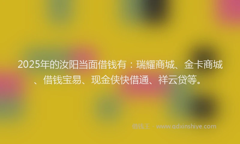 2025年的汝阳当面借钱有：瑞耀商城、金卡商城、借钱宝易、现金侠快借通、祥云贷等。