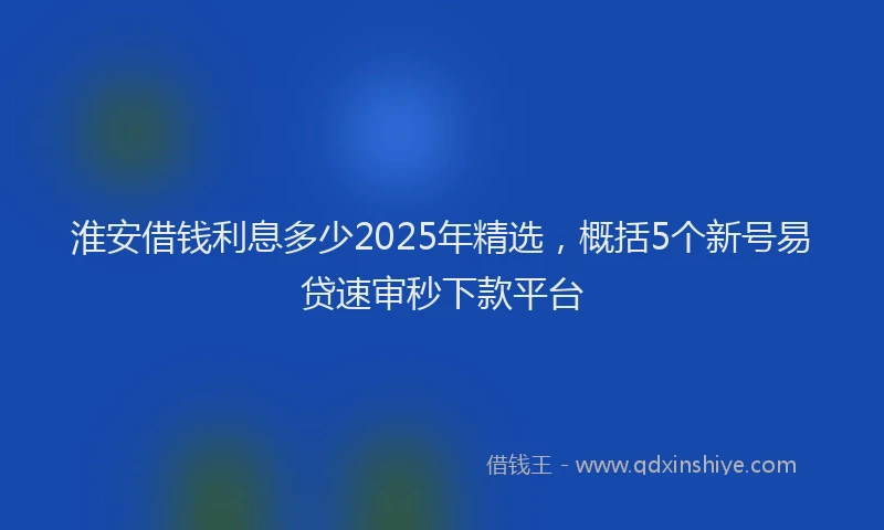 淮安借钱利息多少2025年精选，概括5个新号易贷速审秒下款平台