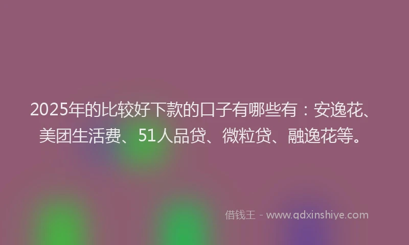 2025年的比较好下款的口子有哪些有：安逸花、美团生活费、51人品贷、微粒贷、融逸花等。