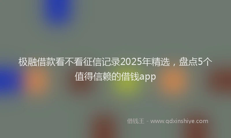 极融借款看不看征信记录2025年精选，盘点5个值得信赖的借钱app