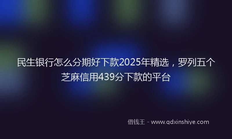 民生银行怎么分期好下款2025年精选，罗列五个芝麻信用439分下款的平台
