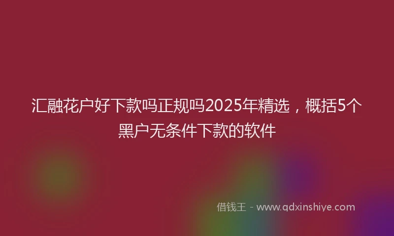 汇融花户好下款吗正规吗2025年精选，概括5个黑户无条件下款的软件
