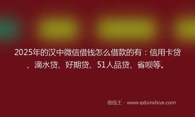 2025年的汉中微信借钱怎么借款的有：信用卡贷、滴水贷、好期贷、51人品贷、省呗等。