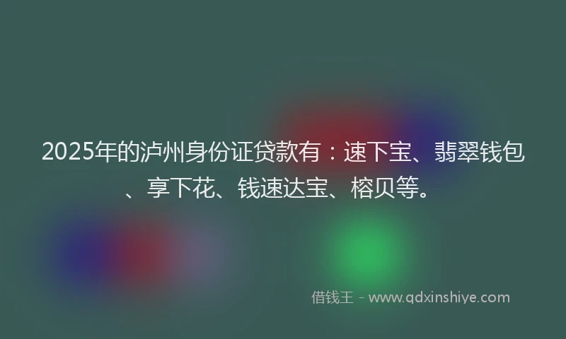 2025年的泸州身份证贷款有：速下宝、翡翠钱包、享下花、钱速达宝、榕贝等。